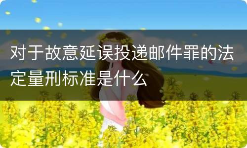 对于故意延误投递邮件罪的法定量刑标准是什么