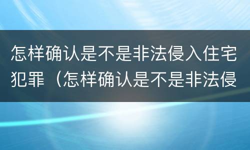 怎样确认是不是非法侵入住宅犯罪（怎样确认是不是非法侵入住宅犯罪行为）