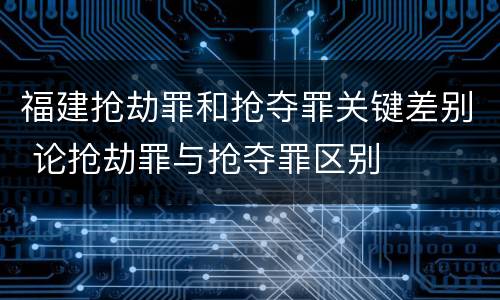 福建抢劫罪和抢夺罪关键差别 论抢劫罪与抢夺罪区别