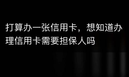 打算办一张信用卡，想知道办理信用卡需要担保人吗