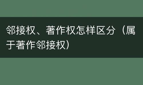 邻接权、著作权怎样区分（属于著作邻接权）