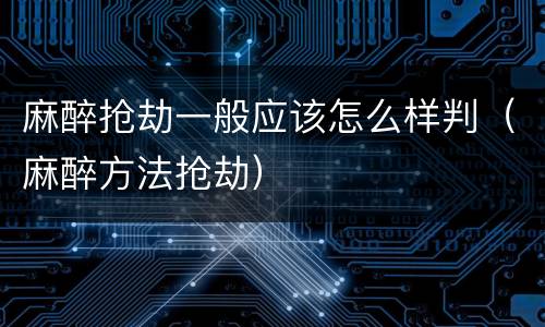 麻醉抢劫一般应该怎么样判（麻醉方法抢劫）