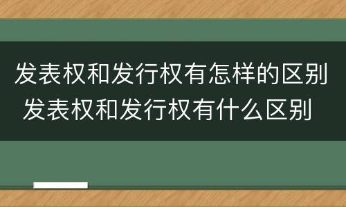 发表权和发行权有怎样的区别 发表权和发行权有什么区别
