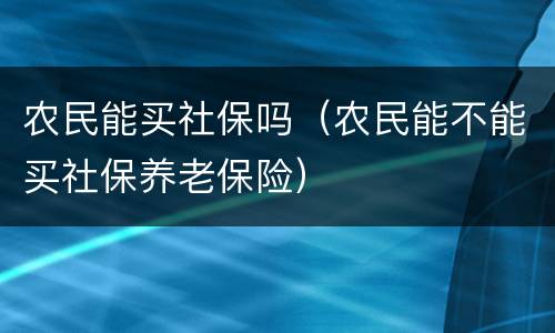 农民能买社保吗（农民能不能买社保养老保险）