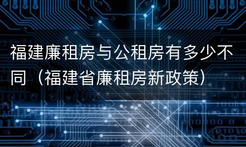 福建廉租房与公租房有多少不同（福建省廉租房新政策）