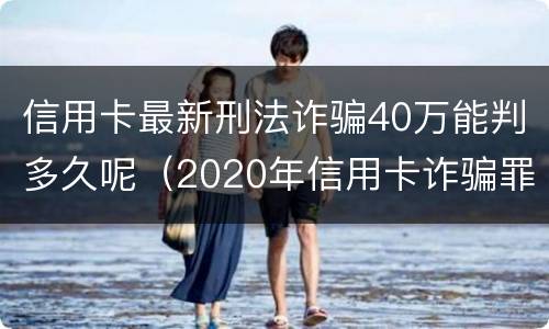 信用卡最新刑法诈骗40万能判多久呢（2020年信用卡诈骗罪）