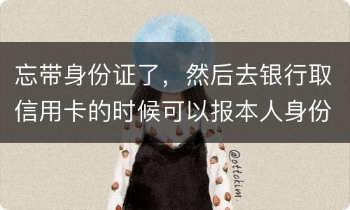 忘带身份证了，然后去银行取信用卡的时候可以报本人身份证号拿取信用卡吗