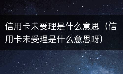 信用卡未受理是什么意思（信用卡未受理是什么意思呀）