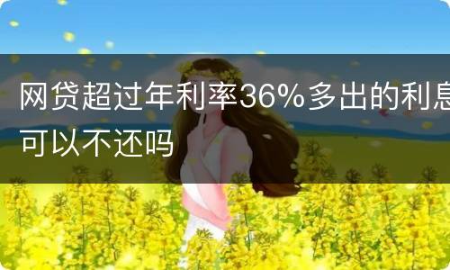 网贷超过年利率36%多出的利息可以不还吗