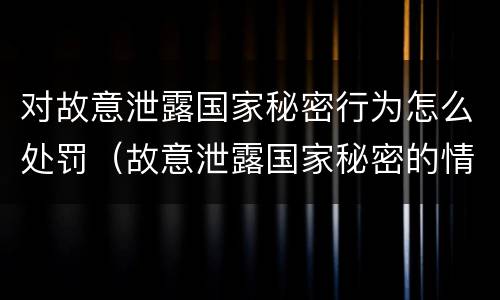 对故意泄露国家秘密行为怎么处罚（故意泄露国家秘密的情形）