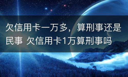 欠信用卡一万多,算刑事还是民事 欠信用卡1万算刑事吗