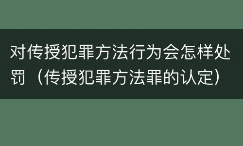 对传授犯罪方法行为会怎样处罚（传授犯罪方法罪的认定）