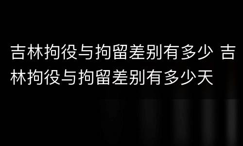 吉林拘役与拘留差别有多少 吉林拘役与拘留差别有多少天