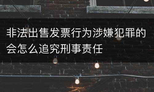 非法出售发票行为涉嫌犯罪的会怎么追究刑事责任