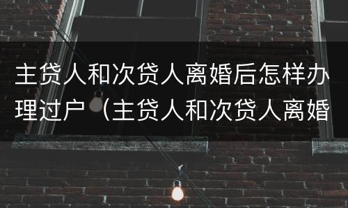 主贷人和次贷人离婚后怎样办理过户（主贷人和次贷人离婚后怎么变更）