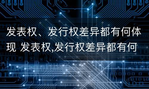 发表权、发行权差异都有何体现 发表权,发行权差异都有何体现和影响