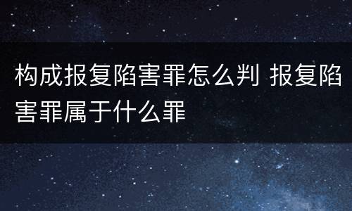 构成报复陷害罪怎么判 报复陷害罪属于什么罪