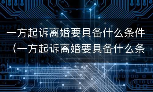 一方起诉离婚要具备什么条件（一方起诉离婚要具备什么条件呢）