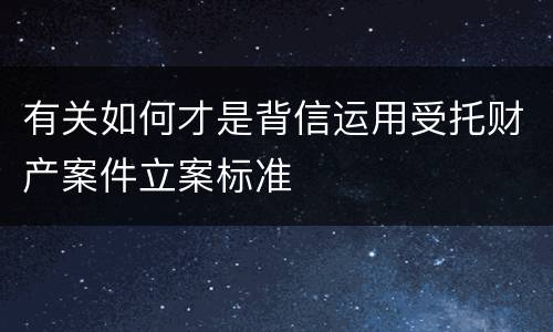 有关如何才是背信运用受托财产案件立案标准