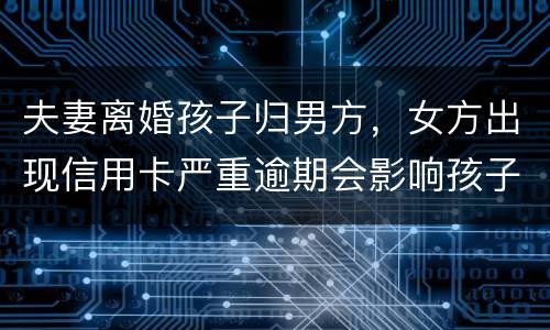 夫妻离婚孩子归男方，女方出现信用卡严重逾期会影响孩子吗？比如孩子读书之类的