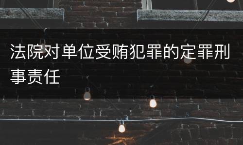 法院对单位受贿犯罪的定罪刑事责任