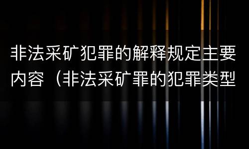 非法采矿犯罪的解释规定主要内容（非法采矿罪的犯罪类型）