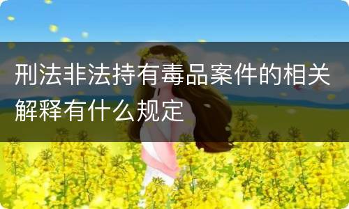 刑法非法持有毒品案件的相关解释有什么规定