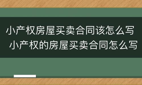 小产权房屋买卖合同该怎么写 小产权的房屋买卖合同怎么写