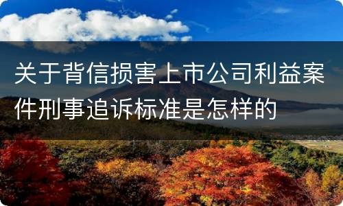 关于背信损害上市公司利益案件刑事追诉标准是怎样的