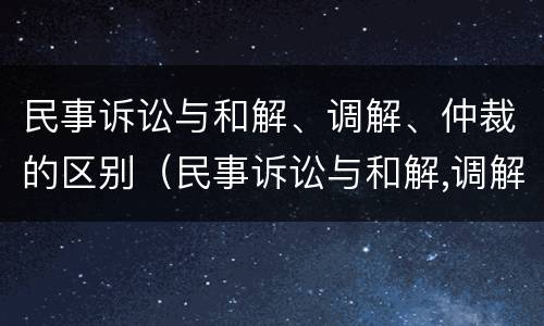民事诉讼与和解、调解、仲裁的区别（民事诉讼与和解,调解,仲裁的区别是什么）