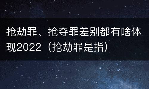 抢劫罪、抢夺罪差别都有啥体现2022（抢劫罪是指）