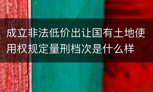 成立非法低价出让国有土地使用权规定量刑档次是什么样