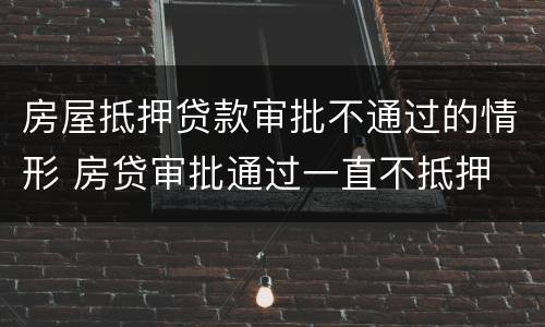 房屋抵押贷款审批不通过的情形 房贷审批通过一直不抵押