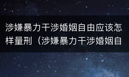 涉嫌暴力干涉婚姻自由应该怎样量刑（涉嫌暴力干涉婚姻自由应该怎样量刑呢）