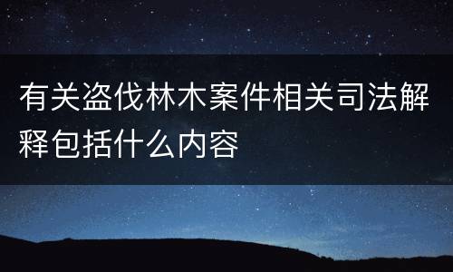 有关盗伐林木案件相关司法解释包括什么内容