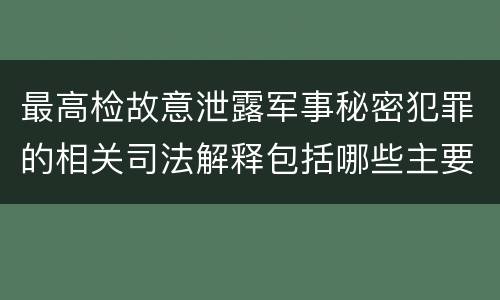 最高检故意泄露军事秘密犯罪的相关司法解释包括哪些主要内容
