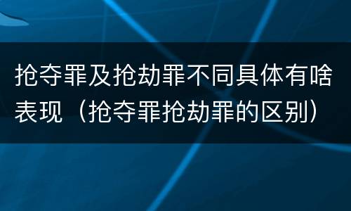 抢夺罪及抢劫罪不同具体有啥表现（抢夺罪抢劫罪的区别）
