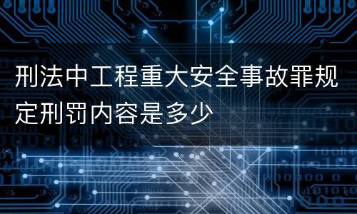 刑法中工程重大安全事故罪规定刑罚内容是多少