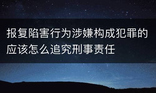 报复陷害行为涉嫌构成犯罪的应该怎么追究刑事责任