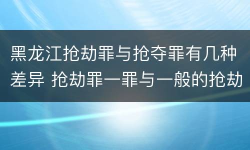 黑龙江抢劫罪与抢夺罪有几种差异 抢劫罪一罪与一般的抢劫罪区别