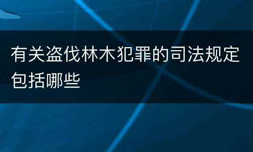 有关盗伐林木犯罪的司法规定包括哪些