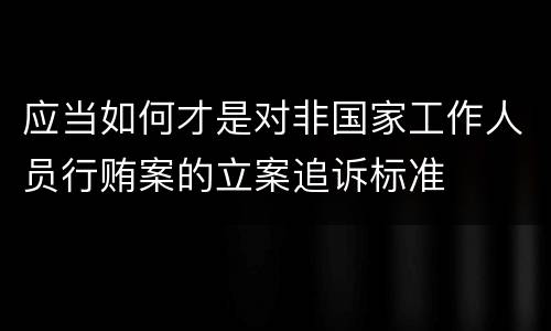应当如何才是对非国家工作人员行贿案的立案追诉标准
