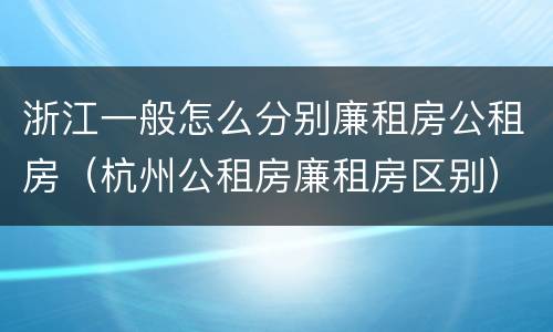浙江一般怎么分别廉租房公租房（杭州公租房廉租房区别）