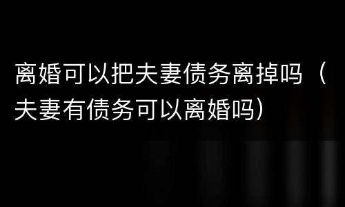 离婚可以把夫妻债务离掉吗（夫妻有债务可以离婚吗）