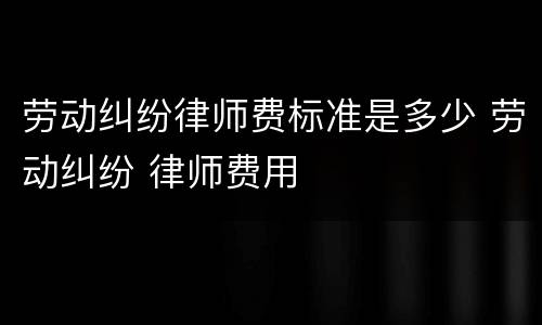 劳动纠纷律师费标准是多少 劳动纠纷 律师费用