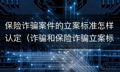 保险诈骗案件的立案标准怎样认定（诈骗和保险诈骗立案标准不一样）