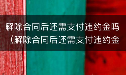 解除合同后还需支付违约金吗（解除合同后还需支付违约金吗怎么办）