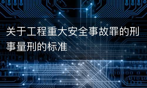 关于工程重大安全事故罪的刑事量刑的标准