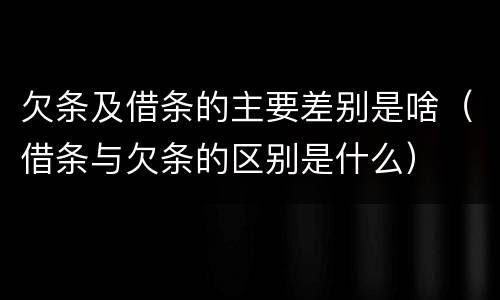 欠条及借条的主要差别是啥（借条与欠条的区别是什么）