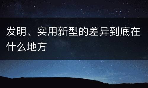 发明、实用新型的差异到底在什么地方